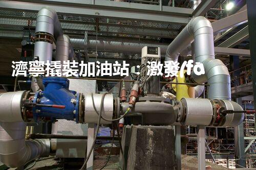 濟寧撬裝加油站：激發(fā)您對化工廠拆除技術(shù)的獵奇心！